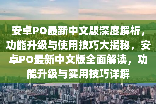 安卓PO最新中文版深度解析，功能升级与使用技巧大揭秘，安卓PO最新中文版全面解读，功能升级与实用技巧详解