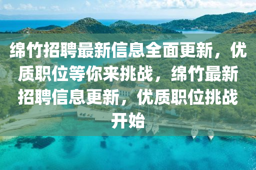 绵竹招聘最新信息全面更新，优质职位等你来挑战，绵竹最新招聘信息更新，优质职位挑战开始