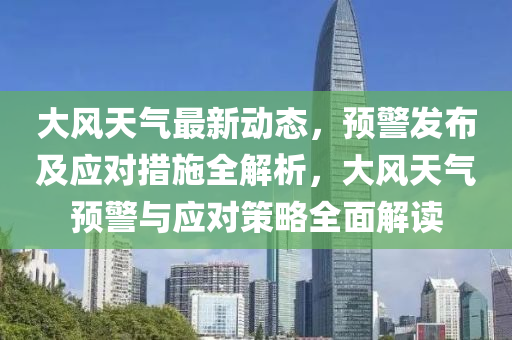 大风天气最新动态，预警发布及应对措施全解析，大风天气预警与应对策略全面解读