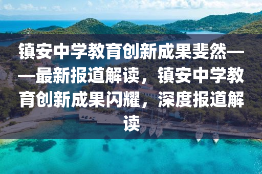 镇安中学教育创新成果斐然——最新报道解读，镇安中学教育创新成果闪耀，深度报道解读