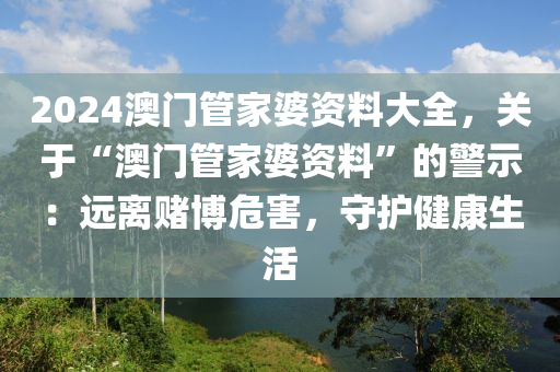 2024澳门管家婆资料大全，关于“澳门管家婆资料”的警示：远离赌博危害，守护健康生活