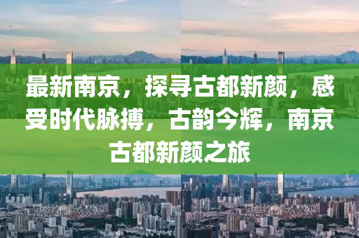 最新南京，探寻古都新颜，感受时代脉搏，古韵今辉，南京古都新颜之旅