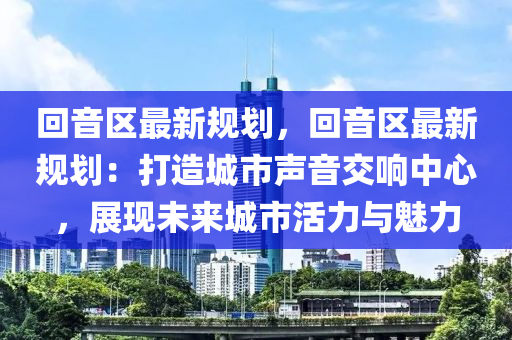 回音区最新规划，回音区最新规划：打造城市声音交响中心，展现未来城市活力与魅力