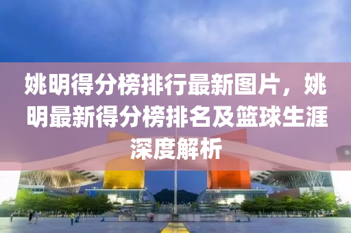姚明得分榜排行最新图片，姚明最新得分榜排名及篮球生涯深度解析