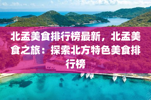 北孟美食排行榜最新，北孟美食之旅：探索北方特色美食排行榜
