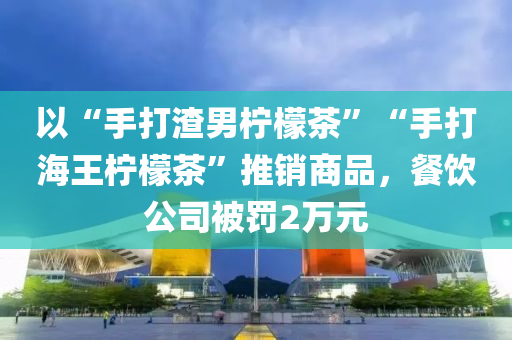 以“手打渣男柠檬茶”“手打海王柠檬茶”推销商品，餐饮公司被罚2万元