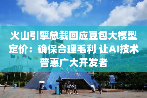 火山引擎总裁回应豆包大模型定价：确保合理毛利 让AI技术普惠广大开发者