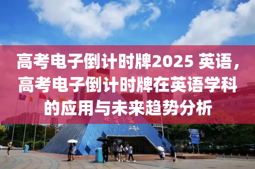 高考电子倒计时牌2025 英语，高考电子倒计时牌在英语学科的应用与未来趋势分析