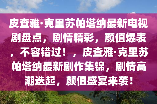 皮查雅·克里苏帕塔纳最新电视剧盘点，剧情精彩，颜值爆表，不容错过！，皮查雅·克里苏帕塔纳最新剧作集锦，剧情高潮迭起，颜值盛宴来袭！