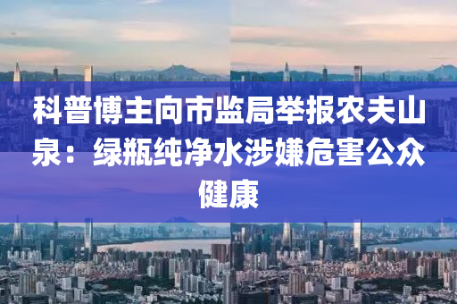 科普博主向市监局举报农夫山泉：绿瓶纯净水涉嫌危害公众健康