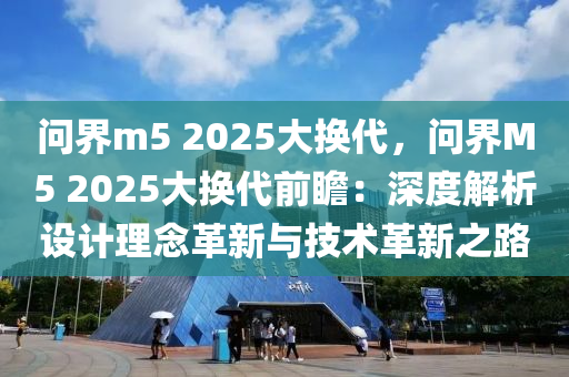 问界m5 2025大换代，问界M5 2025大换代前瞻：深度解析设计理念革新与技术革新之路
