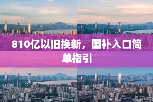 810亿以旧换新，国补入口简单指引