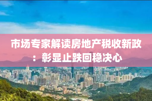 市场专家解读房地产税收新政：彰显止跌回稳决心
