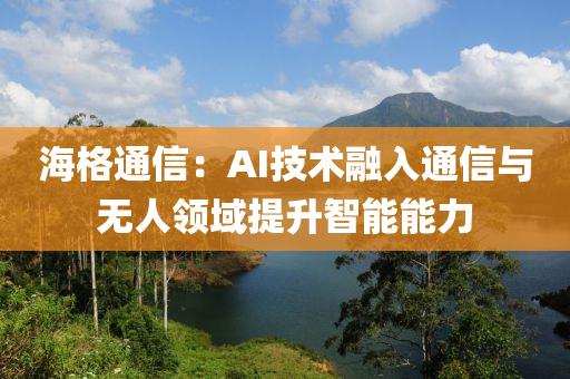 海格通信：AI技术融入通信与无人领域提升智能能力