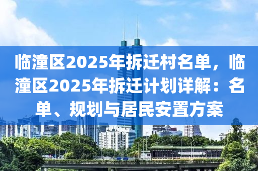 临潼区2025年拆迁村名单，临潼区2025年拆迁计划详解：名单、规划与居民安置方案