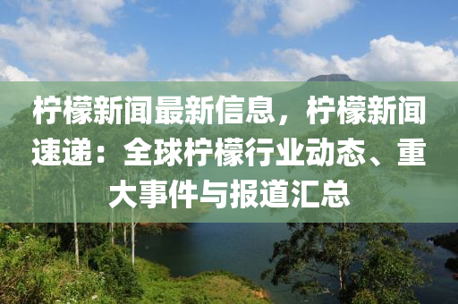 柠檬新闻最新信息，柠檬新闻速递：全球柠檬行业动态、重大事件与报道汇总