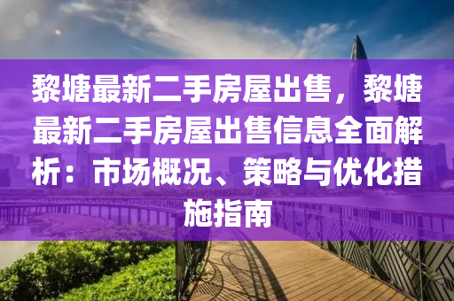 黎塘最新二手房屋出售，黎塘最新二手房屋出售信息全面解析：市场概况、策略与优化措施指南
