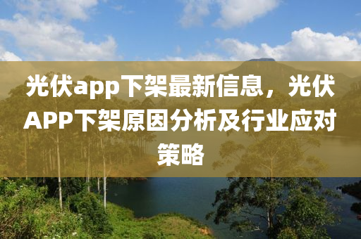 光伏app下架最新信息，光伏APP下架原因分析及行业应对策略