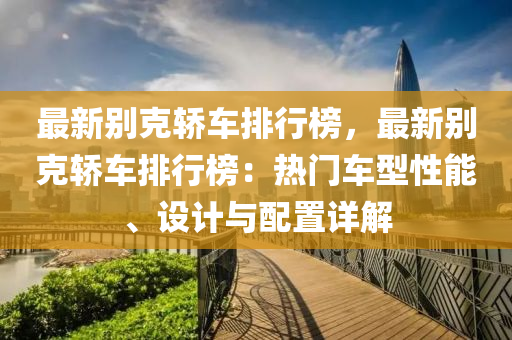 最新别克轿车排行榜，最新别克轿车排行榜：热门车型性能、设计与配置详解