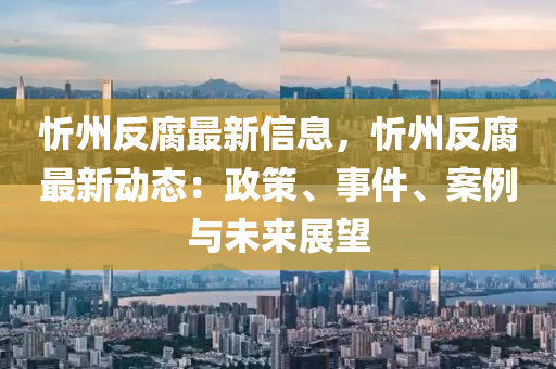 忻州反腐最新信息，忻州反腐最新动态：政策、事件、案例与未来展望