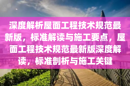 深度解析屋面工程技术规范最新版，标准解读与施工要点，屋面工程技术规范最新版深度解读，标准剖析与施工关键