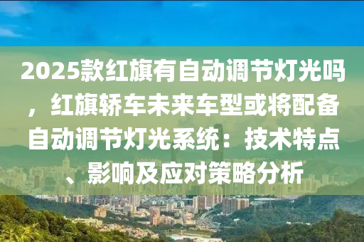 2025款红旗有自动调节灯光吗，红旗轿车未来车型或将配备自动调节灯光系统：技术特点、影响及应对策略分析