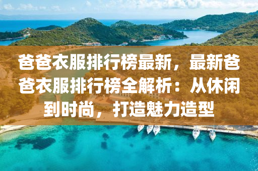 爸爸衣服排行榜最新，最新爸爸衣服排行榜全解析：从休闲到时尚，打造魅力造型