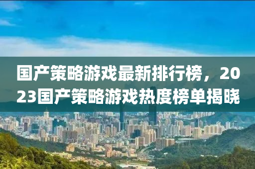 国产策略游戏最新排行榜，2023国产策略游戏热度榜单揭晓