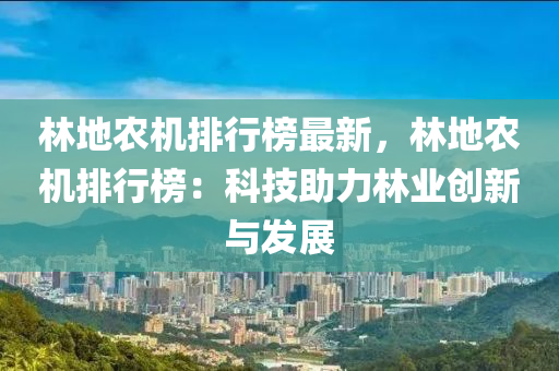 林地农机排行榜最新，林地农机排行榜：科技助力林业创新与发展