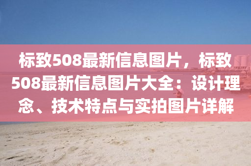 标致508最新信息图片，标致508最新信息图片大全：设计理念、技术特点与实拍图片详解