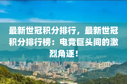 最新世冠积分排行，最新世冠积分排行榜：电竞巨头间的激烈角逐！