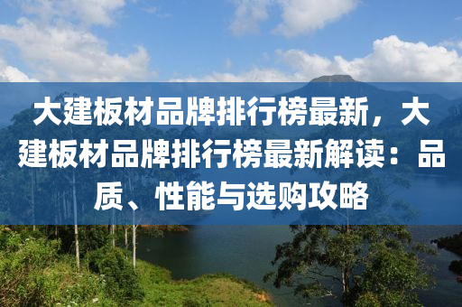 大建板材品牌排行榜最新，大建板材品牌排行榜最新解读：品质、性能与选购攻略