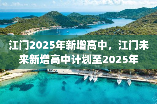 江门2025年新增高中，江门未来新增高中计划至2025年