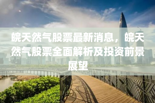 皖天然气股票最新消息，皖天然气股票全面解析及投资前景展望