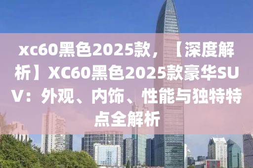 xc60黑色2025款，【深度解析】XC60黑色2025款豪华SUV：外观、内饰、性能与独特特点全解析