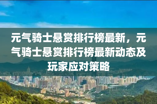 元气骑士悬赏排行榜最新，元气骑士悬赏排行榜最新动态及玩家应对策略