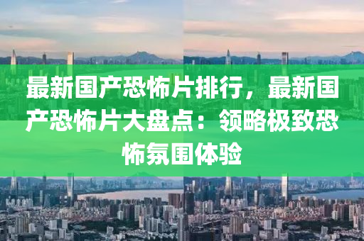 最新国产恐怖片排行，最新国产恐怖片大盘点：领略极致恐怖氛围体验