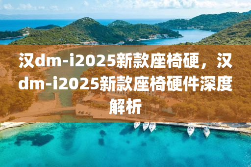 汉dm-i2025新款座椅硬，汉dm-i2025新款座椅硬件深度解析