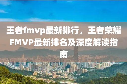 王者fmvp最新排行，王者荣耀FMVP最新排名及深度解读指南