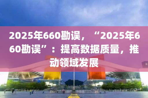 2025年660勘误，“2025年660勘误”：提高数据质量，推动领域发展