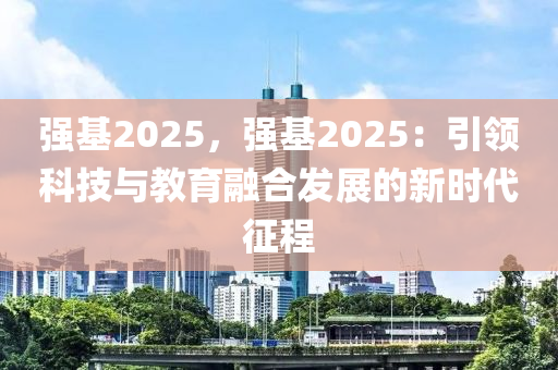 强基2025，强基2025：引领科技与教育融合发展的新时代征程