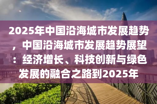 2025年中国沿海城市发展趋势，中国沿海城市发展趋势展望：经济增长、科技创新与绿色发展的融合之路到2025年