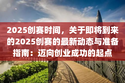 2025创赛时间，关于即将到来的2025创赛的最新动态与准备指南：迈向创业成功的起点