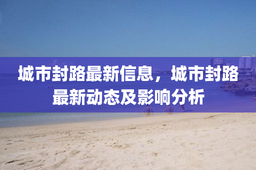城市封路最新信息，城市封路最新动态及影响分析