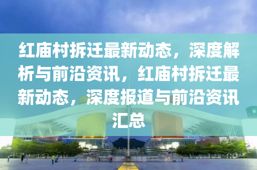 红庙村拆迁最新动态，深度解析与前沿资讯，红庙村拆迁最新动态，深度报道与前沿资讯汇总