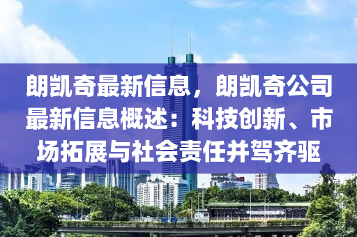 朗凯奇最新信息，朗凯奇公司最新信息概述：科技创新、市场拓展与社会责任并驾齐驱