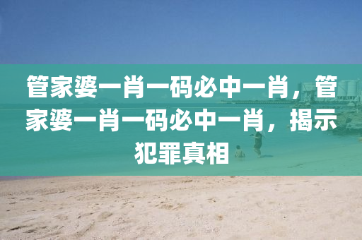 管家婆一肖一码必中一肖，管家婆一肖一码必中一肖，揭示犯罪真相