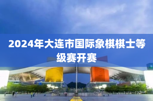 2024年大连市国际象棋棋士等级赛开赛