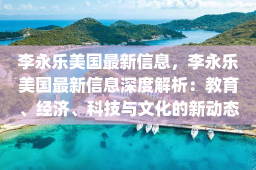李永乐美国最新信息，李永乐美国最新信息深度解析：教育、经济、科技与文化的新动态