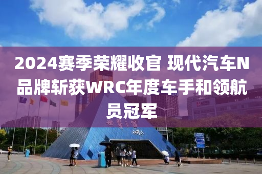 2024赛季荣耀收官 现代汽车N品牌斩获WRC年度车手和领航员冠军